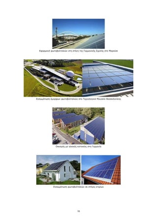 Εφαρμογή φωτοβολταϊκών στη στέγη της Γερμανικής Σχολής στο Μαρούσι




Ενσωμάτωση άμορφων φωτοβολταϊκών στο Τεχνολογικό Μουσείο Θεσσαλονίκης




               Οικισμός με ηλιακές κατοικίες στη Γερμανία




              Ενσωμάτωση φωτοβολταϊκών σε στέγες κτιρίων




                                  18
 