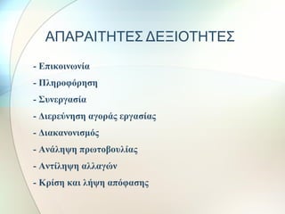 ΑΠΑΡΑΙΤΗΤΕΣ ΔΕΞΙΟΤΗΤΕΣ
- Επικοινωνία
- Πληροφόρηση
- Συνεργασία
- Διερεύνηση αγοράς εργασίας
- Διακανονισμός
- Ανάληψη πρωτοβουλίας
- Αντίληψη αλλαγών
- Κρίση και λήψη απόφασης
 