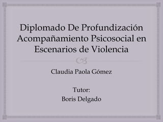 
Diplomado De Profundización
Acompañamiento Psicosocial en
Escenarios de Violencia
Claudia Paola Gómez
Tutor:
Boris Delgado
 