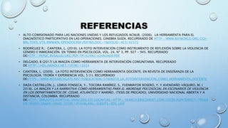 REFERENCIAS
• ALTO COMISIONADO PARA LAS NACIONES UNIDAS Y LOS REFUGIADOS ACNUR. (2006). LA HERRAMIENTA PARA EL
DIAGNÓSTICO PARTICIPATIVO EN LAS OPERACIONES. GINEBRA SUIZA. RECUPERADO DE HTTP://WWW.REFWORLD.ORG/CGI-
BIN/TEXIS/VTX/RWMAIN/OPENDOCPDF.PDF?RELDOC=Y&DOCID=4C5142572
• RODRÍGUEZ R.; CANTERA, L. (2016). LA FOTO INTERVENCIÓN COMO INSTRUMENTO DE REFLEXIÓN SOBRE LA VIOLENCIA DE
GÉNERO E INMIGRACIÓN. EN TEMAS EN PSICOLOGÍA, VOL. 24, Nº 3, PP. 927 - 945. RECUPERADO
DEHTTP://PEPSIC.BVSALUD.ORG/PDF/TP/V24N3/V24N3A09.PDF
• DELGADO, B (2017) LA IMAGEN COMO HERRAMIENTA DE INTERVENCIÓN COMUNITARIA. RECUPERADO
DE HTTP://HDL.HANDLE.NET/10596/13033
• CANTERA, L. (2009). LA FOTO INTERVENCIÓN COMO HERRAMIENTA DOCENTE. EN REVISTA DE ENSEÑANZA DE LA
PSICOLOGÍA: TEORÍA Y EXPERIENCIA VOL. 5 (1). RECUPERADO
DEHTTPS://WWW.RESEARCHGATE.NET/PUBLICATION/37808070_LA_FOTOINTERVENCION_COMO_HERRAMIENTA_DOCENTE
• DAZA CASTRILLÓN, J., LEMUS FONSECA, Y., TOCORA RAMÍREZ, S., FUENMAYOR ROSERO, Y. Y AVENDAÑO VÁQUIRO, M. (
2018). LA IMAGEN Y LA NARRATIVA COMO HERRAMIENTAS PARA EL ABORDAJE PSICOSOCIAL EN ESCENARIOS DE VIOLENCIA
EN LOS DEPARTAMENTOS DE: CESAR, ATLÁNTICO Y NARIÑO.. (TESIS DE PREGADO). UNIVERSIDAD NACIONAL ABIERTA Y A
DISTANCIA, COLOMBIA. RECUPERADO
DE:HTTP://BIBLIOTECAVIRTUAL.UNAD.EDU.CO/LOGIN?URL=HTTP://SEARCH.EBSCOHOST.COM/LOGIN.ASPX?DIRECT=TRUE&
DB=IR00913A&AN=UNAD.10596.14594&LANG=ES&SITE=EDS-LIVE
 