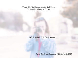 Universidad de Ciencias y Artes de Chiapas
Sistema de Universidad Virtual
ING. Rogelio Rodolfo Tapia Aquino
Tuxtla Gutiérrez, Chiapas a 26 de Junio de 2015
 