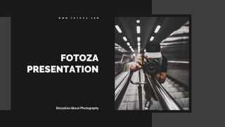 FOTOZA
PRESENTATION
W W W . F O T O Z A . C O M
Education About Photography
 
