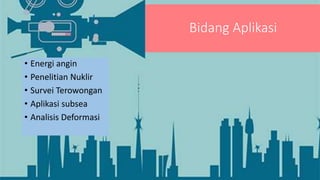 Bidang Aplikasi
• Energi angin
• Penelitian Nuklir
• Survei Terowongan
• Aplikasi subsea
• Analisis Deformasi
 