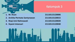 Kelompok 3
1. M. Ihsan 21110115120006
2. Archita Permata Santynawan 21110115120015
3. Rizqi Umi Rahmawati 21110115120020
4. Siyami Intansari 21110115120040
 