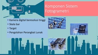 Komponen Sistem
Fotogrametri
• Kamera digital beresolusi tinggi
• Skala bar
• Target
• Pengolahan Perangkat Lunak
 