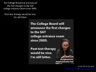 The College Board has announced
the first changes to the SAT
college entrance exam since 2005.

Post-test therapy would be...