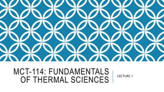 MCT-114: FUNDAMENTALS
OF THERMAL SCIENCES
LECTURE 1
 