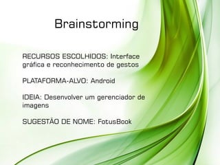 Brainstorming
RECURSOS ESCOLHIDOS: Interface
gráfica e reconhecimento de gestos
PLATAFORMA-ALVO: Android
IDEIA: Desenvolver um gerenciador de
imagens
SUGESTÃO DE NOME: FotusBook
 