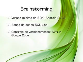 Brainstorming
 Versão mínima do SDK: Android 2.3.3
 Banco de dados SQL-Lite
 Controle de versionamento: SVN in
Google Code
 