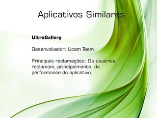 UltraGallery
Desenvolvedor: Ucam Team
Principais reclamações: Os usuários
reclamam, principalmente, da
performance do aplicativo.
Aplicativos Similares
 