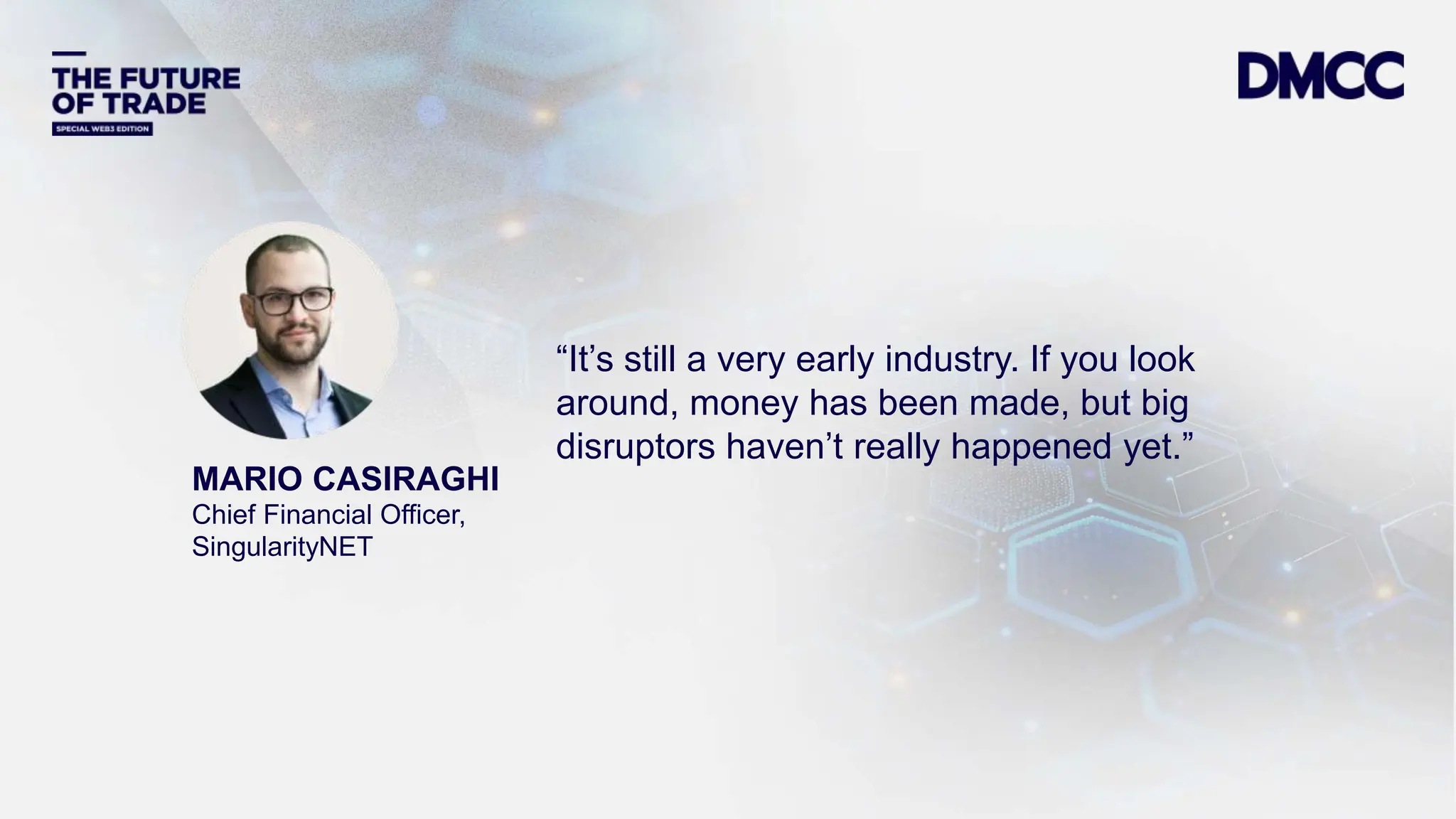 Data Classification: Sensitive
MARIO CASIRAGHI
Chief Financial Officer,
SingularityNET
“It’s still a very early industry. If you look
around, money has been made, but big
disruptors haven’t really happened yet.”
 