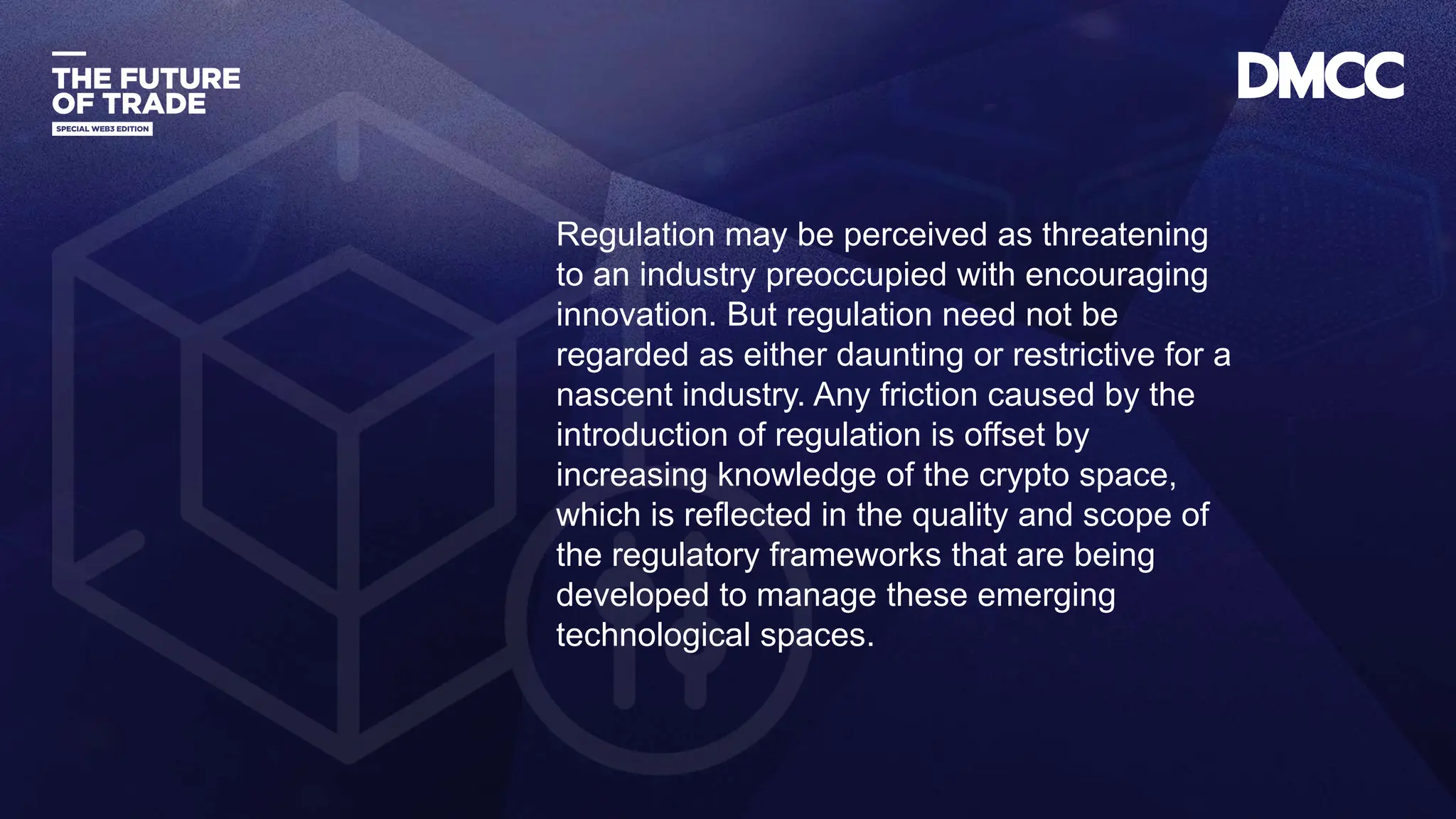 Data Classification: Sensitive
Regulation may be perceived as threatening
to an industry preoccupied with encouraging
innovation. But regulation need not be
regarded as either daunting or restrictive for a
nascent industry. Any friction caused by the
introduction of regulation is offset by
increasing knowledge of the crypto space,
which is reflected in the quality and scope of
the regulatory frameworks that are being
developed to manage these emerging
technological spaces.
 