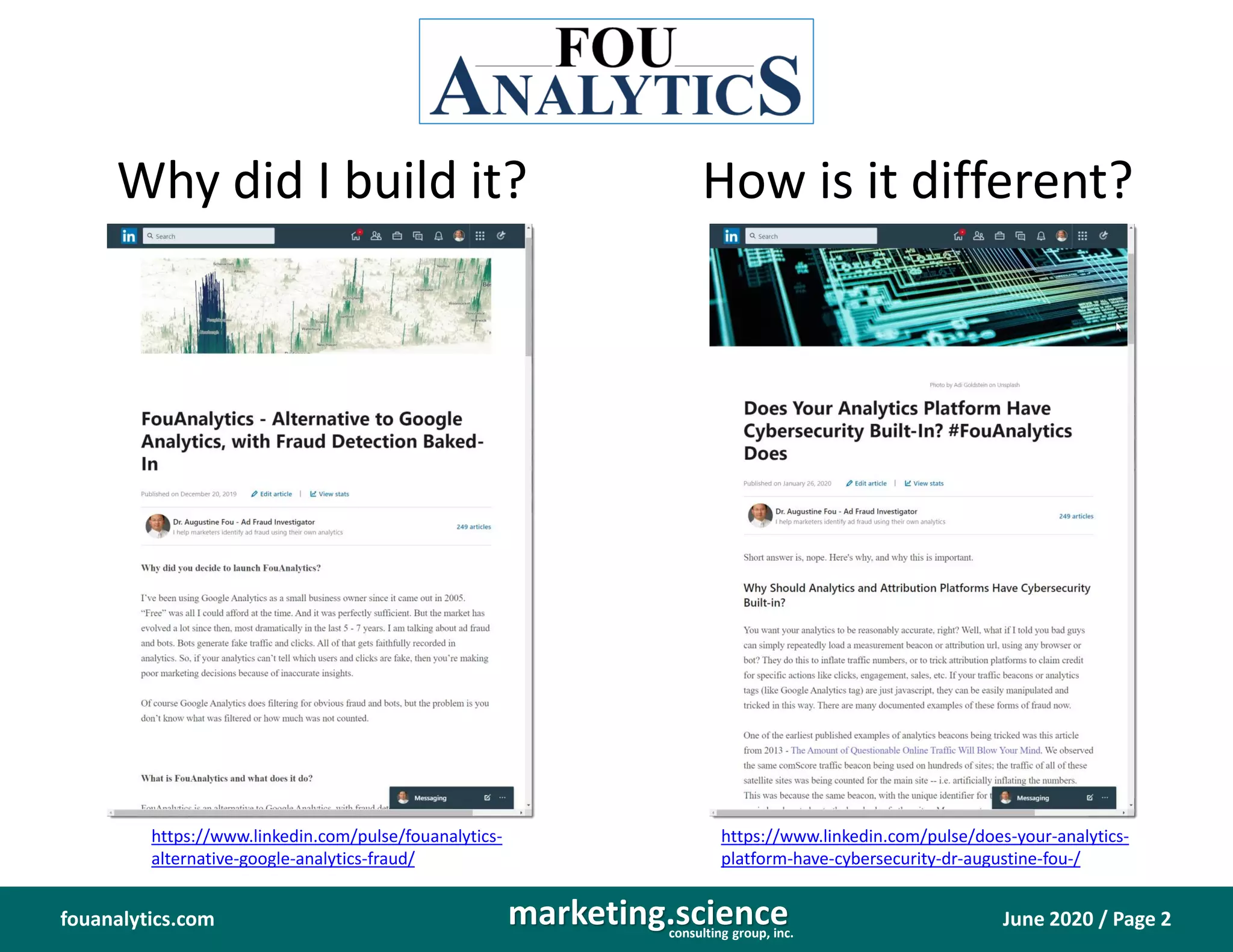 June 2020 / Page 2marketing.scienceconsulting group, inc.
fouanalytics.com
Why did I build it? How is it different?
https://www.linkedin.com/pulse/does-your-analytics-
platform-have-cybersecurity-dr-augustine-fou-/
https://www.linkedin.com/pulse/fouanalytics-
alternative-google-analytics-fraud/
 