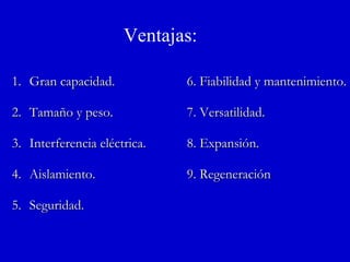 Ventajas: Gran capacidad. 6. Fiabilidad y mantenimiento. Tamaño y peso. 7. Versatilidad. Interferencia eléctrica. 8. Expansión. Aislamiento. 9. Regeneración Seguridad. 