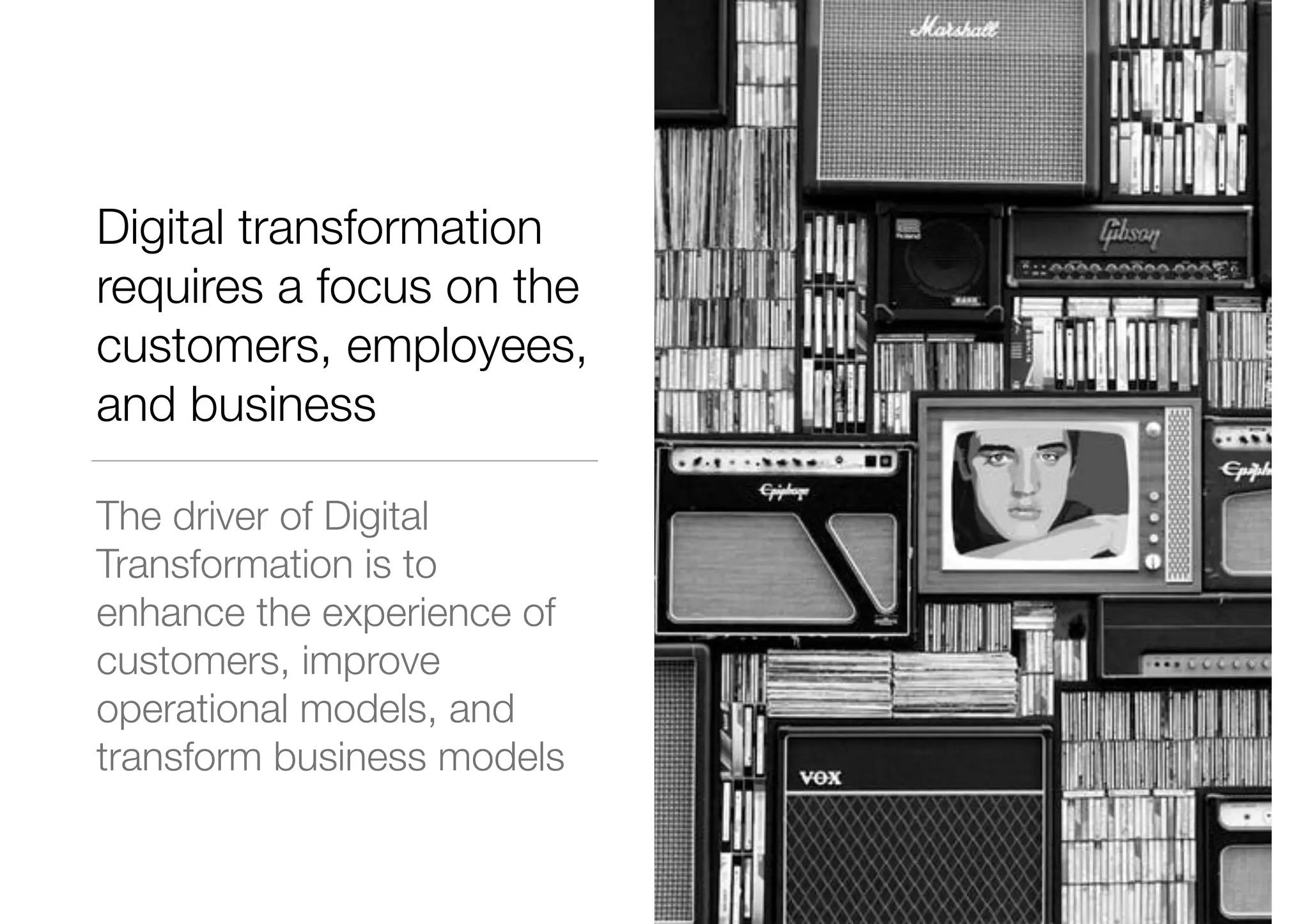 Digital transformation
requires a focus on the
customers, employees,
and business
The driver of Digital
Transformation is to
enhance the experience of
customers, improve
operational models, and
transform business models
 