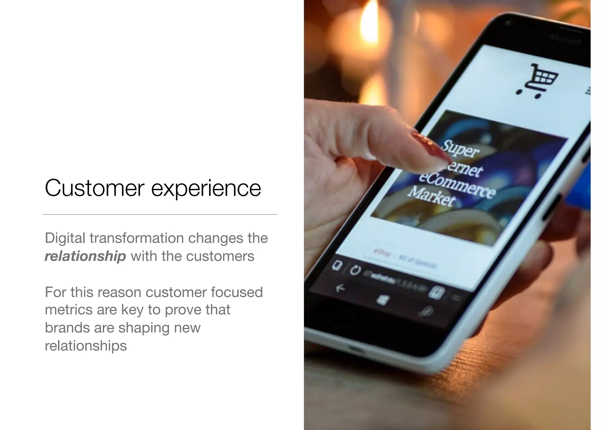 Customer experience
Digital transformation changes the
relationship with the customers

For this reason customer focused
metrics are key to prove that
brands are shaping new
relationships
 
