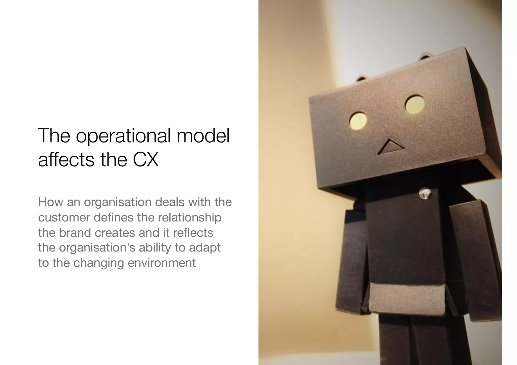 The operational model
affects the CX
How an organisation deals with the
customer deﬁnes the relationship
the brand creates and it reﬂects
the organisation’s ability to adapt
to the changing environment
 