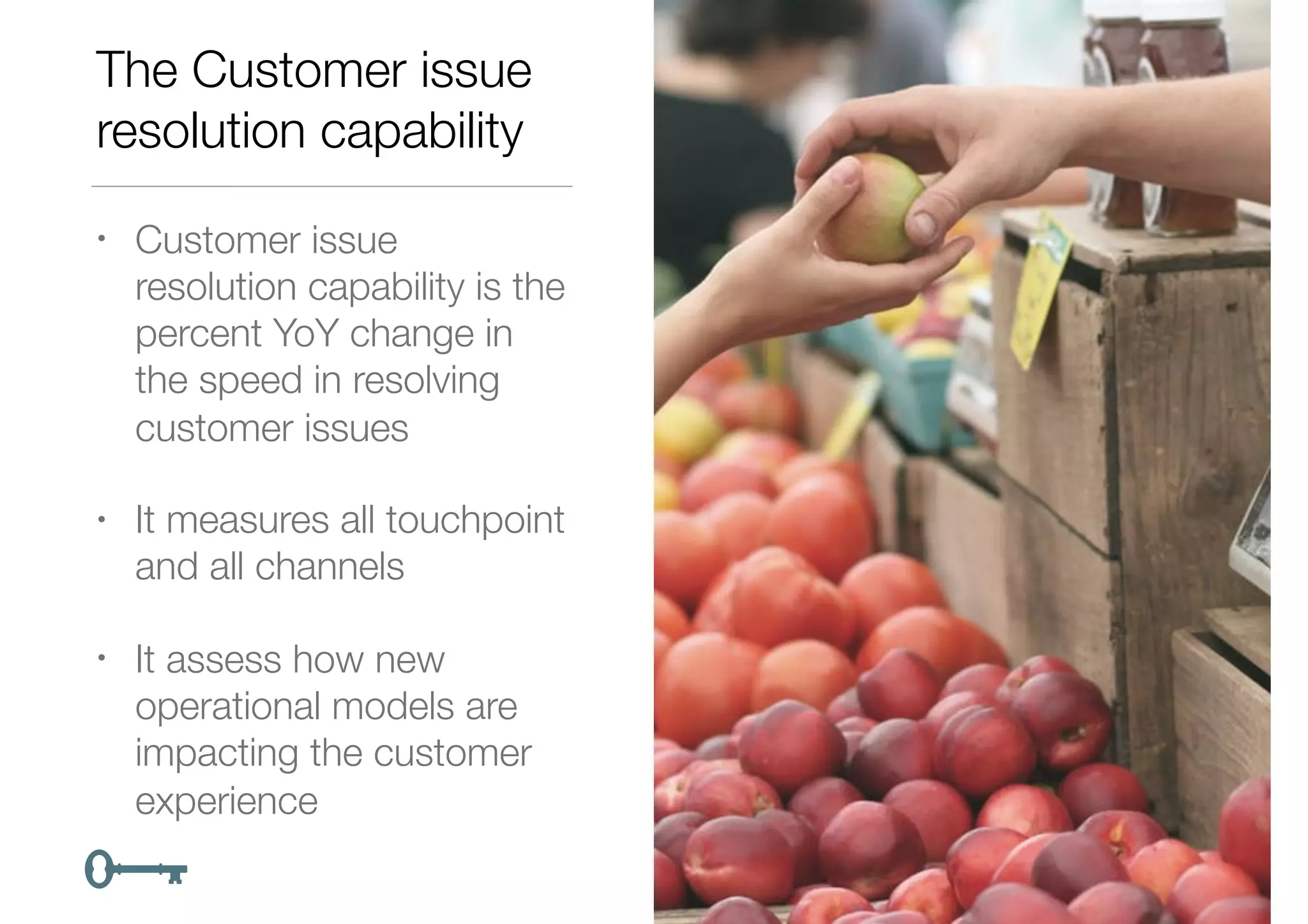 The Customer issue
resolution capability
• Customer issue
resolution capability is the
percent YoY change in
the speed in resolving
customer issues
• It measures all touchpoint
and all channels
• It assess how new
operational models are
impacting the customer
experience
 