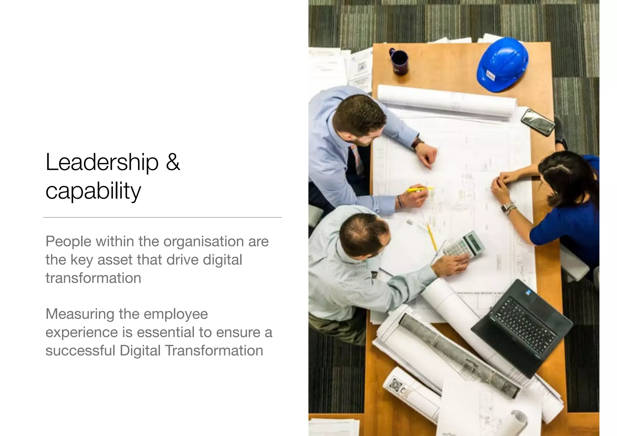 Leadership &
capability
People within the organisation are
the key asset that drive digital
transformation

Measuring the employee
experience is essential to ensure a
successful Digital Transformation
 