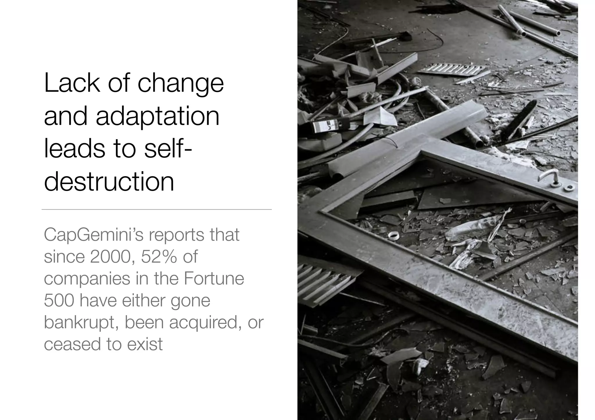Lack of change
and adaptation
leads to self-
destruction
CapGemini’s reports that
since 2000, 52% of
companies in the Fortune
500 have either gone
bankrupt, been acquired, or
ceased to exist
 