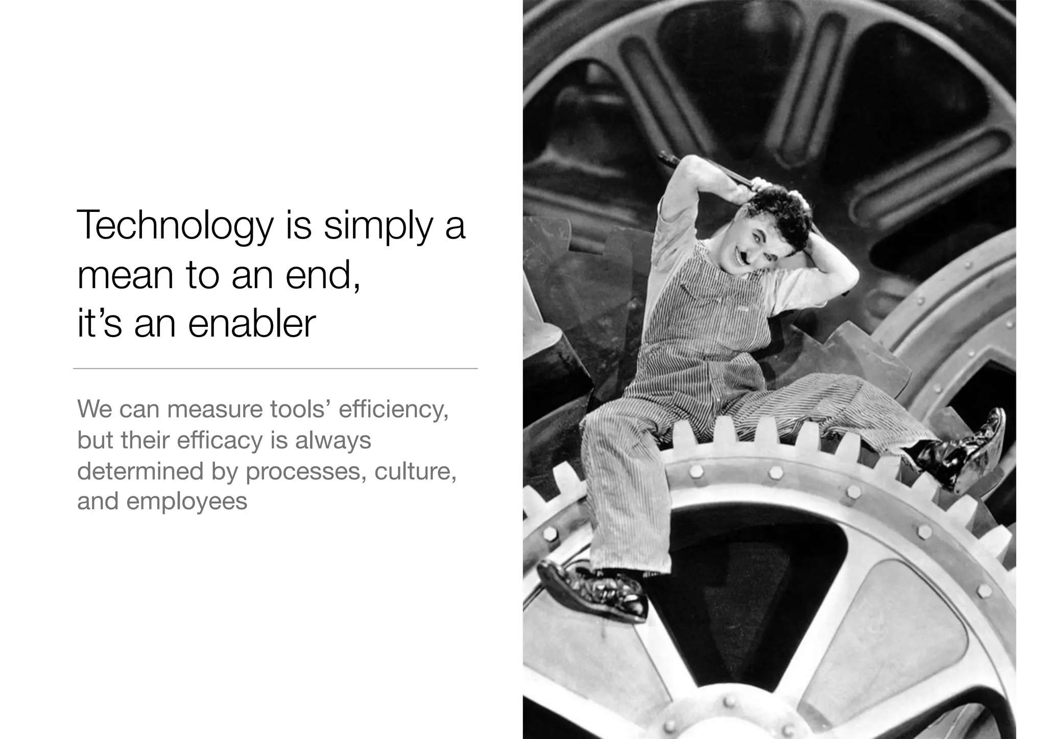 Technology is simply a
mean to an end,
it’s an enabler
We can measure tools’ eﬃciency,
but their eﬃcacy is always
determined by processes, culture,
and employees
 