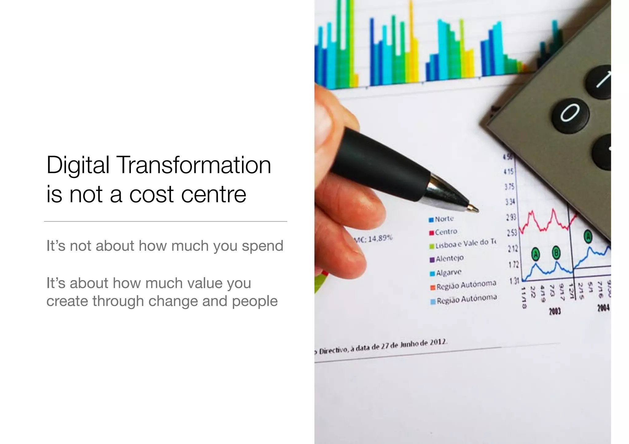 Digital Transformation
is not a cost centre
It’s not about how much you spend

It’s about how much value you
create through change and people
 