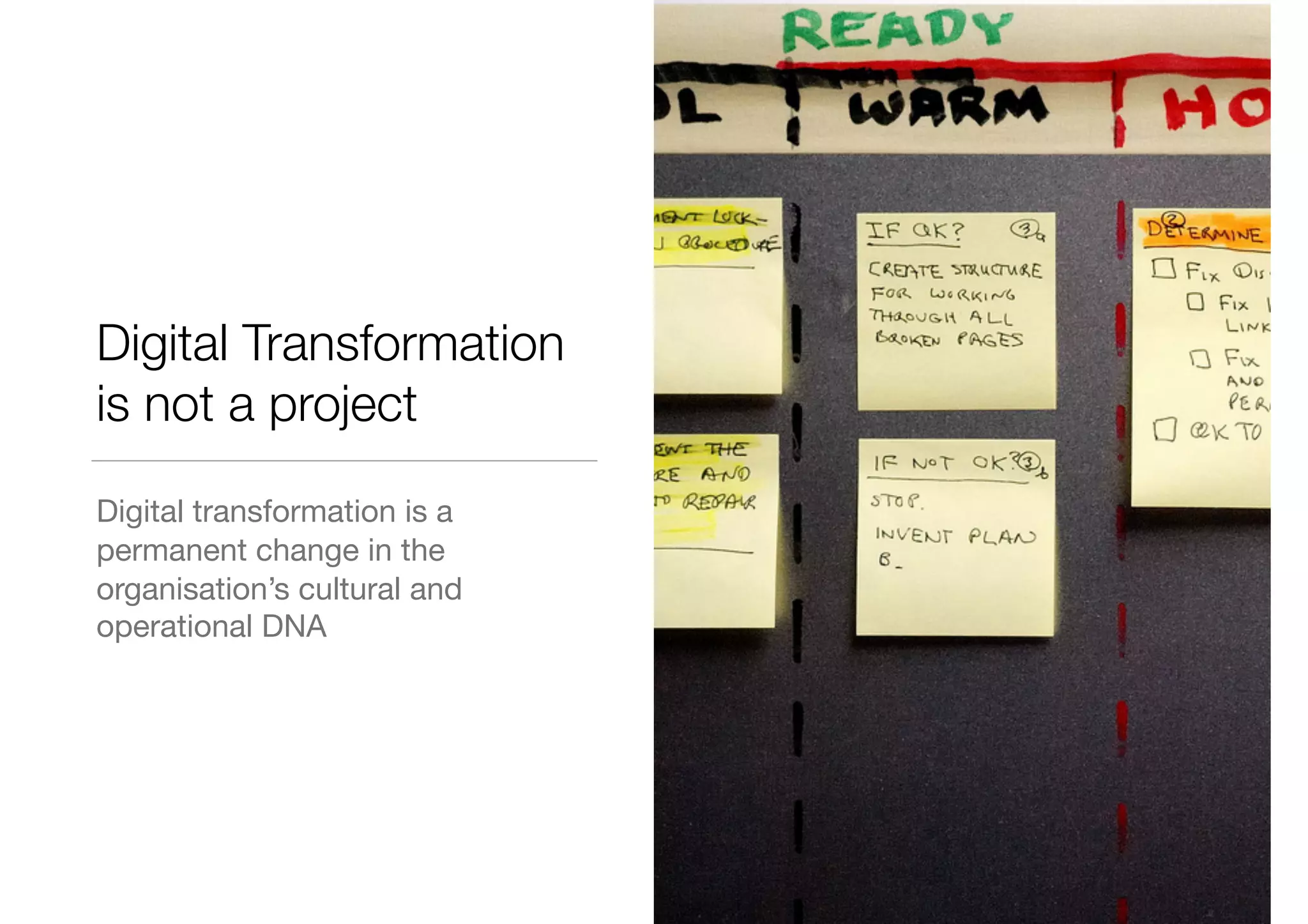 Digital Transformation
is not a project
Digital transformation is a
permanent change in the
organisation’s cultural and
operational DNA
 
