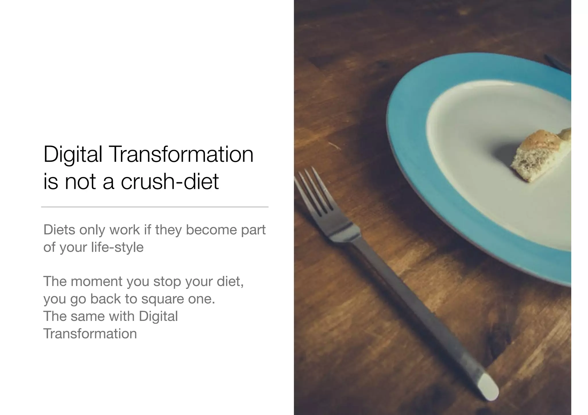 Digital Transformation
is not a crush-diet
Diets only work if they become part
of your life-style

The moment you stop your diet,
you go back to square one.

The same with Digital
Transformation
 