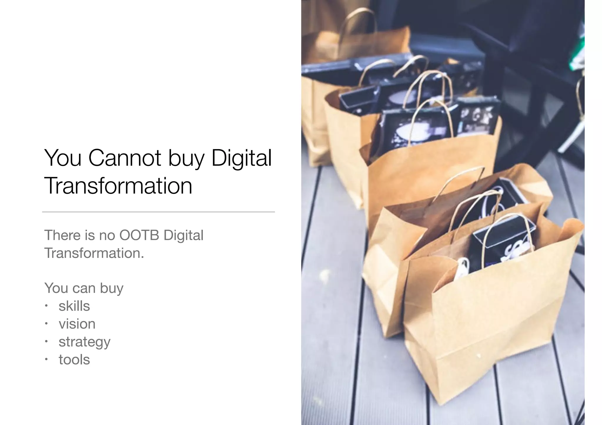 You Cannot buy Digital
Transformation
There is no OOTB Digital
Transformation.

You can buy 

• skills

• vision

• strategy

• tools
 