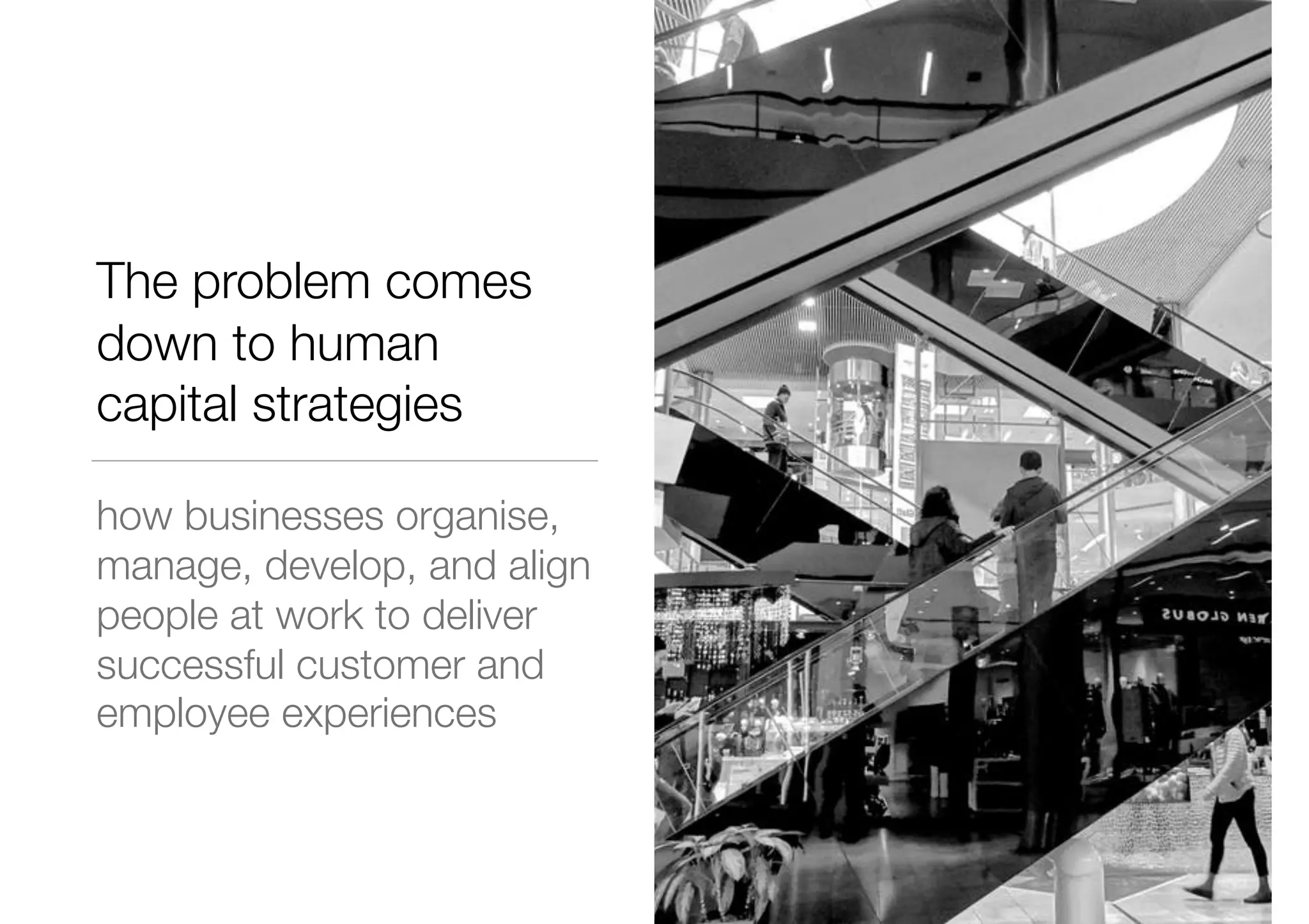 The problem comes
down to human
capital strategies
how businesses organise,
manage, develop, and align
people at work to deliver
successful customer and
employee experiences
 