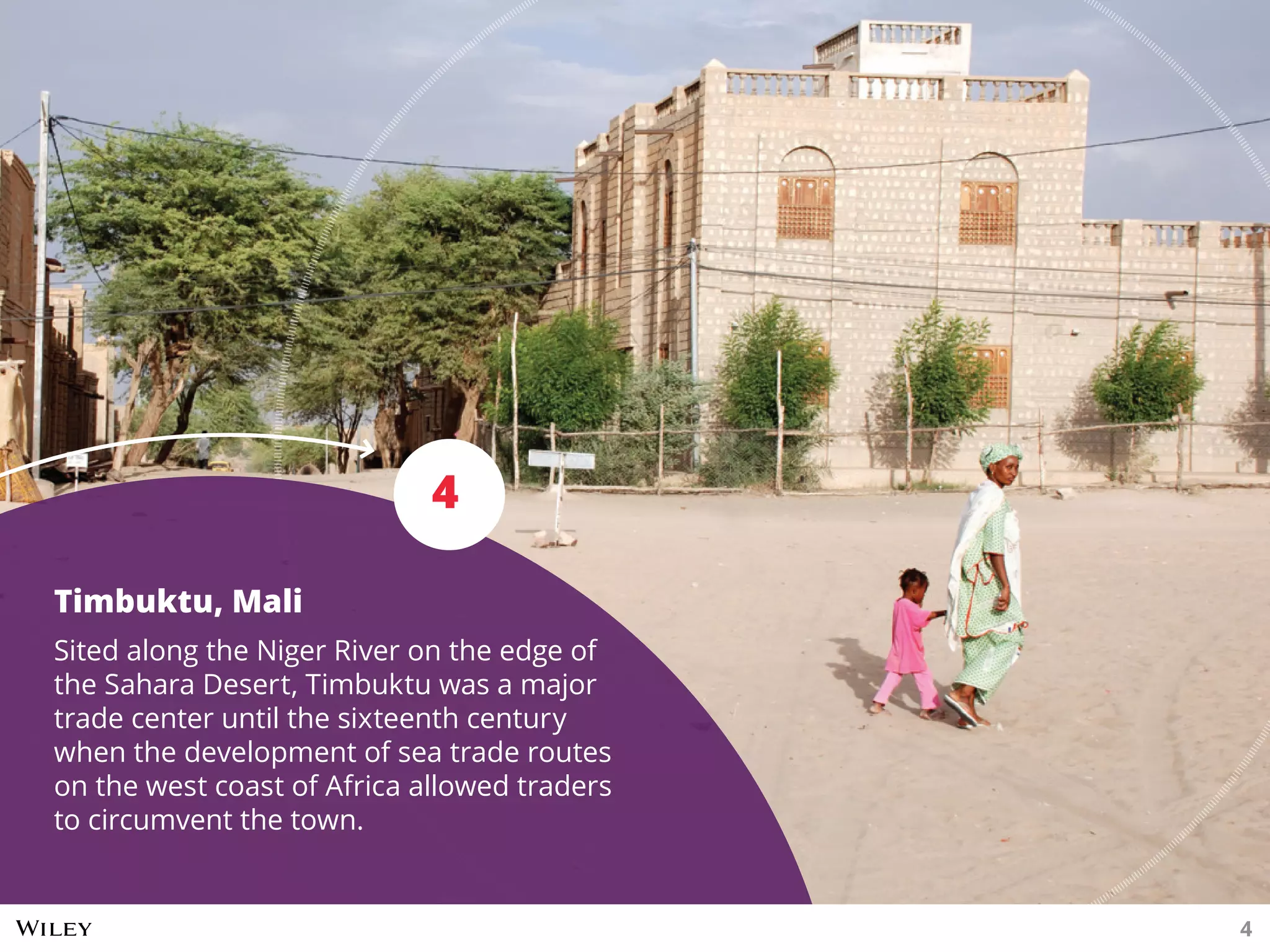 Timbuktu, Mali
Sited along the Niger River on the edge of
the Sahara Desert, Timbuktu was a major
trade center until the sixteenth century
when the development of sea trade routes
on the west coast of Africa allowed traders
to circumvent the town.
4
4
 