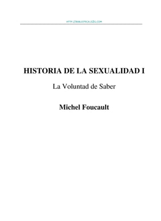 HTTP://BIBLIOTECA.D2G.COM




HISTORIA DE LA SEXUALIDAD I
      La Voluntad de Saber

        Michel Foucault
 