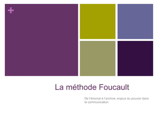 +
La méthode Foucault
De l’énoncé à l’archive, enjeux du pouvoir dans
la communication
 