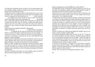 deuses me pegaram em uma armadilha que eu desconhecia".
ter esquecido os próprios gestos ao matar o rei no entroncamento dos     Em Édipo-Rei ele não se defende de maneira alguma ao nível de sua
três caminhos. Édipo, homem do esquecimento, homem do não-saber,         inocência. Seu problema é apenas o poder. Poderá guardar o poder? É
homem do inconsciente para Freud.                                        este poder que está em jogo do começo ao fim da peça.
Conhecemos todos os jogos de palavras que foram feitos com o nome        Na primeira cena, é na condição de soberano que os habitantes de
de Édipo. Mas, não esqueçamos que estes jogos são múltiplos e que        Tebas recorrem a Édipo contra a peste. "Tu tens o poder, deves curar-
mesmo os gregos já haviam notado que em   , temos a palavra        nos da peste". E ele responde dizendo:
  que significa ao mesmo tempo ter visto e saber. Gostaria de         "Tenho grande interesse em curá-los da peste, porque esta peste que
mostrar que Édipo, dentro desse mecanismo do , de metades        vos atinge, me atinge também em minha soberania e minha realeza". É
que se comunicam, jogo de respostas entre os pastores e os deuses, não   interessado em manter a própria realeza que Édipo quer buscar a
é aquele que não sabia, mas, ao contrário, é aquele que sabia demais.    solução do problema. E quando começa a se sentir ameaçado pelas
Aquele que unia seu saber e seu poder de uma certa maneira               respostas que surgem em sua volta, quando o oráculo o designa e o
condenável e que a história de Édipo devia expulsar definitivamente da   adivinho diz de maneira mais clara ainda que é ele o culpado, sem
história.                                                                responder em termos de inocência, Édipo diz a Tirésias: "Tu queres
O título mesmo da tragédia de Sófocles é interessante:                   meu poder; tu armaste um complô contra mim, para me privar de meu
Édipo é Édipo-Rei,    . É difícil traduzir esta palavra    poder".
. A tradução não dá conta do significado exato da palavra.       Ele não se assusta com a idéia de que poderia ter matado o pai ou o rei.
Édipo é o homem do poder, homem que exerce um certo poder. E é           O que o assusta é perder o próprio poder.
característico que o título da peça de Sófocles não seja Édipo, o        No momento da grande disputa com Creonte, ele lhe diz: "Trouxeste
incestuoso, nem Édipo, o assassino de seu pai, mas Édipo-Rei. Que        um oráculo de Delfos, mas esse oráculo tu o falseaste, porque, filho de
significa a realeza de Édipo?                                            Laio, tu reinvindicas um poder que me foi dado". Ainda aqui Édipo se
Podemos notar a importância da temática do poder no decorrer de toda     sente ameaçado por Creonte ao nível do poder e não ao nível de sua
a peça. Durante toda a peça o que está em questão é essencialmente o     inocência ou culpabilidade. O que está em questão em todos estes
poder de Édipo e é isso que faz com que ele se sinta ameaçado.           defrontamentos do começo da peça é o poder.
Édipo, em toda a tragédia, nunca dirá que é inocente, que talvez tenha   E quando, no fim da peça, a verdade vai ser descoberta, quando o
feito algo mas que foi contra a vontade, que quando matou aquele         escravo de Corinto diz a Édipo: "Não te inquietes, não és o filho de
homem, não sabia que se tratava de Laio. Essa defesa ao nível da         Políbio", Édipo não pensará que não sendo filho de Políbio, poderá ser
inocência e da inconsciência nunca é feita pelo personagem de Sófocles   filho de um outro e talvez de Laio.
em Édipo-Rei.                                                            Ele diz: "Disse isso para me envergonhar, para fazer o povo
Somente em Édipo em Colona se verá um Édipo cego e miserável
gemer ao longo da peça dizendo: "Eu nada podia, os                       42

41
 