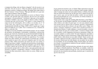 o enigma da esfinge, não me dirigi a ninguém", diz ele ao povo e ao
adivinho. Ele diz ao povo: "Não me pudeste ajudar de maneira                            O que gostaria de mostrar é que, no fundo, Édipo representa na peça de
nenhuma a resolver o enigma da esfinge; não podias fazer nada contra a                  Sófocles um certo tipo do que eu chamaria saber-e-poder, poder-e-
Divina Cantora". E diz a Tirésias: "Mas que adivinho és tu, que nem                     saber. É porque ele exerce um certo poder tirânico e solitário, desviado
foste capaz de libertar Tebas da esfinge?                                               tanto do oráculo dos deuses que ele não quer ouvir, quanto do que diz e
Enquanto todos estavam mergulhados no terror eu libertei Tebas                          quer o povo, que, em sua sede de poder e saber, em sua sede de
sozinho; não aprendi nada com ninguém; não me servi de nenhum                           governar descobrindo por si só, ele encontra, em última instância, os
mensageiro, vim pessoalmente". Encontrar é algo que se faz sozinho.                     testemunhos daqueles que viram.
Encontrar é também o que se faz quando se abrem os olhos. E Édipo é                     Vemos assim como o jogo das metades pôde funcionar e como Édipo é,
o homem que não cessa de dizer: "Eu inquiri, e como ninguém foi                         no fim da peça, um personagem supérfluo. Isto na medida em que este
capaz de me dar informações, abri os olhos e os ouvidos; eu vi". O                      saber tirânico, este saber de quem quer ver com seus próprios olhos
v e r b o o{ôa, q u e s i g n i f i c a a o m e s m o t e m p o s a b e r e v e r , é   sem escutar nem os deuses nem os homens, permite o ajustamento
freqüentemente utilizado por Édipo. OiÔÚ1;OUÇ é aquele que é capaz                      exato do que haviam dito os deuses e do que sabia o povo. Édipo, sem
desta atividade de ver e saber. Ele é o homem do ver, o homem do                        querer, consegue estabelecer a união entre a profecia de deus e a
olhar e o será até o fim.                                                               memória dos homens. O saber edipiano, o excesso de poder, o excesso
Se Édipo cai em uma armadilha é precisamente porque, em sua vontade                     de saber foram tais que ele se tornou inútil; o círculo se fechou sobre
de encontrar, ele prolongou o testemunho, a lembrança, a procura das                    ele, ou melhor, os dois fragmentos da téssera se ajustaram e Édipo, em
pessoas que viram até o momento em que foi desenterrado do fundo do                     seu poder solitário, se tornou inútil. Nos dois fragmentos ajustados a
Citerão o escravo que havia assistido a tudo e que sabia a verdade. O                   imagem de Édipo se tornou monstruosa. Édipo podia demais por seu
saber de Édipo é esta espécie de saber de experiência. É ao mesmo                       poder tirânico, sabia demais em seu saber solitário. Neste excesso, ele
tempo este saber solitário, de conhecimento, do homem que, sozinho,                     era ainda o esposo de sua mãe e irmão de seus filhos. Édipo é o homem
sem se apoiar no que se diz, sem ouvir ninguém, quer ver com seus                       do excesso, homem que tem tudo demais, em seu poder, em seu saber,
próprios olhos. Saber autocrático do tirano que, por si só, pode e é                    em sua família, em sua sexualidade. Édipo, homem duplo, que sobrava
capaz de governar a cidade. A metáfora do que governa, do que pilota,                   em relação à transparência simbólica do que sabiam os pastores e
é freqüentemente utilizada por Édipo para designar o que ele faz. Édipo                 haviam dito os deuses.
é o piloto, aquele que na proa do navio abre os olhos para ver. E é                     A tragédia de Édipo está bem próxima, portanto, do que será, alguns
precisamente, porque abre os olhos sobre o que está acontecendo que                     anos depois a filosofia platônica. Para Platão, na verdade, o saber dos
encontra o acidente, o inesperado, o destino, a TÚXll. Porque foi este                  escravos, memória empírica do que foi visto, será desvalorizado em
homem do olhar autocrático, aberto sobre as coisas, Édipo caiu na                       proveito de uma memória mais profunda, essencial, que é a memória do
armadilha.                                                                              que foi visto no céu

47                                                                                      48
 