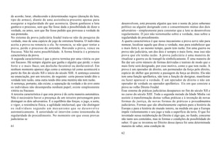 de acordo, lutar, obedecendo a determinadas regras (duração da luta,
tipo de armas), diante de uma assistência presente apenas para
assegurar a regularidade do que acontecia. Quem ganhasse a luta               desenvolvem, está presente alguém que tem o nome de juízo soberano
ganhava o processo, sem que lhe fosse dada a possibilidade de dizer a         político ou alguém designado com o consentimento mútuo dos dois
verdade, ou antes, sem que lhe fosse pedido que provasse a verdade de         adversários - simplesmente para constatar que a luta se desenvolveu
sua pretensão.                                                                regularmente. O juiz não testemunha sobre a verdade, mas sobre a
No sistema da prova judiciária feudal trata-se não da pesquisa da             regularidade do procedimento.
verdade, mas de uma espécie de jogo de estrutura binária. O indivíduo         A quarta característica é que nesse mecanismo a prova serve não para
aceita a prova ou renuncia a ela. Se renuncia, se não quer tentar a           nomear, localizar aquele que disse a verdade, mas para estabelecer que
prova, perde o processo de antemão. Havendo a prova, vence ou                 o mais forte é, ao mesmo tempo, quem tem razão. Em uma guerra ou
fracassa. Não há outra possibilidade. A forma binária é a primeira            prova não judiciária, um dos dois é sempre o mais forte, mas isso não
característica da prova.                                                      prova que ele tenha razão. A prova judiciária é uma maneira de
A segunda característica é que a prova termina por uma vitória ou por         ritualizar a guerra ou de transpô-la simbolicamente. É uma maneira de
um fracasso. Há sempre alguém que ganha e alguém que perde; o mais            lhe dar um certo número de formas derivadas e teatrais de modo que o
forte e o mais fraco; um desfecho favorável ou desfavorável. Em               mais forte será designado, por esse motivo, como o que tem razão. A
nenhum momento aparece algo como a sentença tal como acontecerá a             prova é um operador de direito, um permutador da força pelo direito,
partir do fim do século XII e início do século XIII. A sentença consiste      espécie de shifter que permite a passagem da força ao direito. Ela não
na enunciação, por um terceiro, do seguinte: certa pessoa tendo dito a        tem uma função apofântica, não tem a função de designar, manifestar
verdade tem razão, uma outra tendo dito uma mentira não tem razão.            ou fazer aparecer a verdade. É um operador de direito e não um
A sentença, portanto, não existe; a separação da verdade e do erro entre      operador de verdade ou operador apofântico. Eis em que consiste a
os indivíduos não desempenha nenhum papel; existe simplesmente                prova no velho Direito Feudal.
vitória ou fracasso.                                                          Esse sistema de práticas judiciárias desaparece no fim do século XII e
A terceira característica é que esta prova é de certa maneira automática.     no curso do século XIII. Toda a segunda metade da Idade Média vai
Não é necessário haver a presença de um terceiro personagem para              assistir à transformação destas velhas práticas e à invenção de novas
distinguir os dois adversários. É o equilíbrio das forças, o jogo, a sorte,   formas de justiça, de novas formas de práticas e procedimentos
o vigor, a resistência física, a agilidade intelectual, que vão distinguir    judiciários. Formas que são absolutamente capitais para a história da
os indivíduos segundo um mecanismo que se desenvolve                          Europa e para a história do mundo inteiro, na medida em que a Europa
automaticamente. A autoridade só intervém como testemunha da                  impôs violentamente o seu jugo a toda a superfície da terra. O que foi
regularidade do procedimento. No momento em que essas provas                  inventado nessa reelaboração do Direito é algo que, no fundo, concerne
judiciárias se                                                                não tanto aos conteúdos, mas às formas e condições de possibilidade do
                                                                              saber. O que se inventou no Direito dessa época foi uma determinada
61                                                                            maneira de saber, uma condição de

                                                                              62
 