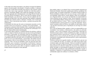 4) Há ainda uma última descoberta, uma última invenção tão diabólica
quanto a do procurador e da infração: o Estado ou melhor, o soberano
(já que não se pode falar de Estado nessa época) é não somente a parte      Que modelo, então, se vai adotar? Este é um dos grandes momentos da
lesada mas a que exige reparação. Quando um indivíduo perde o               história do Ocidente. Havia dois modelos para resolver o problema. Em
processo é declarado culpado e deve ainda uma reparação a sua vítima.       primeiro lugar, um modelo intrajurídico. No próprio Direito Feudal, no
Mas esta reparação não é absolutamente a do antigo Direito Feudal ou        Direito Germânico Antigo, havia um caso em que a coletividade, em
do antigo Direito Germânico. Não se trata mais de resgatar sua paz,         sua totalidade, podia intervir, acusar alguém e obter sua condenação:
dando satisfação a seu adversário. Vai-se exigir do culpado não só a        era o flagrante delito, caso em que um indivíduo era surpreendido no
reparação do dano feito a um outro indivíduo, mas também a reparação        exato momento em que cometia o crime. Nesse momento, as pessoas
da ofensa que cometeu contra o soberano, o Estado, a lei. É assim que       que o surpreendiam tinham o direito de levá-lo ao soberano, ao detentor
aparece, com o mecanismo das multas, o grande mecanismo das                 de um poder político e dizer: "Nós o vimos fazendo tal coisa e
confiscações.                                                               conseqüentemente é preciso puni-lo ou exigir-lhe reparação". Havia,
Confiscações dos bens que são, para as monarquias nascentes, um dos         assim, na própria esfera do Direito, um modelo de intervenção coletiva
grandes meios de enriquecer e alargar suas propriedades. As                 e de decisão autoritária para a liquidação de um litígio de ordem
monarquias ocidentais foram fundadas sobre a apropriação da justiça,        judiciária.
que lhes permitia a aplicação desses mecanismos de confiscação. Eis o       Era o caso do flagrante delito, quando o crime era surpreendido na sua
pano de fundo político desta transformação.                                 atualidade. Esse modelo, evidentemente, não podia ser utilizado
É necessário agora explicar o estabelecimento da sentença, explicar         quando, o que é mais freqüente, não se surpreende o indivíduo no
como se chega ao final de um processo em que um dos personagens             momento em que comete o crime. O problema era, então, o de saber em
principais é o procurador. Se a principal vítima de uma infração é o rei,   que condições podia-se generalizar o modelo do flagrante delito e
se é o procurador que se queixa em primeiro lugar, compreende-se que        utilizá-lo nesse novo sistema do Direito que estava nascendo,
a liquidação judiciária não pode mais ser obtida pelos mecanismos da        inteiramente comandado pela soberania política e pelos representantes
prova. O rei ou seu representante, o procurador, não podem arriscar         do soberano político.
suas próprias vidas ou seus próprios bens cada vez que um crime é           Preferiu-se utilizar um segundo modelo, extra-judiciário, que por sua
cometido. Não é em pé de igualdade, como em uma luta entre dois             vez se subdivide em dois, ou melhor, que tinha nessa época uma
indivíduos, que o acusado e o procurador se defrontam. É preciso            existência dupla, uma dupla inserção. Trata-se do modelo do inquérito
encontrar um novo mecanismo que não seja mais o da prova, da luta           que tinha existido na época do Império Carolíngio. Quando os
entre dois adversários, para saber se alguém é culpado ou não. O            representantes do soberano tinham de solucionar um problema de
modelo belicoso não pode ser mais aplicado.                                 direito, de poder, ou uma questão de impostos, de costumes, de foro ou
                                                                            de propriedade, procedia-se a algo perfeitamente ritualizado e regular: a
67                                                                          inquisitio, o inquérito. O representante do poder chamava pessoas
                                                                            consideradas capazes de conhecer os costumes, o Direi-

                                                                            68
 