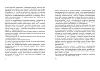 to ou os títulos de propriedade. Reunia estas pessoas, fazia com que
jurassem dizer a verdade, o que conheciam, o que tinham visto ou o que
sabiam por ter ouvido dizer. Em seguida, deixadas a sós, estas pessoas    Temos, assim, um tipo de estabelecimento da verdade totalmente ligado
deliberavam. Ao final dessa deliberação pedia-se a solução do             à gestão administrativa da primeira grande forma de estado conhecida
problema. Este era um método de gestão administrativa que os              no Ocidente. Esses procedimentos de inquérito foram, no entanto,
funcionários do Império Carolíngio praticavam regularmente. Ele foi       esquecidos durante os séculos X e XI na Europa da alta feudalidade e
ainda empregado, depois de sua dissolução, por Guilherme o                teriam sido totalmente esquecidos se a Igreja não os tivesse utilizado na
Conquistador, na Inglaterra.                                              gestão de seus próprios bens. Será necessário, entretanto, complicar um
Em 1096, os conquistadores normandos ocuparam a Inglaterra, se            pouco a análise. Pois se a Igreja utilizou novamente o método
apoderaram dos bens anglo-saxões e entraram em litígio com a              carolíngio de inquérito, foi porque já o tinha praticado antes do Império
população autóctone e entre si visando à posse desses bens. Guilherme     Carolíngio por razões mais espirituais que administrativas.
o Conquistador, para por tudo em ordem, para integrar a nova              Havia, com efeito, uma prática de inquérito na Igreja da Alta Idade
população normanda à antiga população anglo-saxônica, fez um              Média, na Igreja Merovíngia e Carolíngia. Esse método se chamava
enorme inquérito sobre o estado das propriedades, os estados dos          visitatio e consistia na visita que o bispo devia estatutariamente fazer,
impostos, o sistema de foro, etc.                                         percorrendo sua diocese, e que foi retomado, em seguida, pelas grandes
Trata-se do famoso Domesday, único exemplo global que possuímos           ordens monásticas. Ao chegar em um determinado lugar o bispo
desses inquéritos que eram uma velha prática administrativa de            instituía, em primeiro lugar, a inquisitio generalis - inquisição geral-
imperadores carolíngios.                                                  perguntando a todos os que deviam saber (os notáveis, os mais idosos,
Esse procedimento de inquérito administrativo tem algumas                 os mais sábios, os mais virtuosos) o que tinha acontecido na sua
características importantes.                                              ausência, sobretudo se tinha havido falta, crime, etc. Se esse inquérito
1) O poder político é o personagem essencial.                             chegasse a uma resposta positiva, o bispo passava ao segundo estágio, à
2) O poder se exerce primeiramente fazendo perguntas, questionando.       inquisitio specialis - inquisição especial que consistia em apurar quem
Não sabe a verdade e procura sabê-la.                                     tinha feito o que, em determinar em verdade quem era o autor e qual a
3) O poder, para determinar a verdade, dirige-se aos notáveis, pessoas    natureza do ato.
consideradas capazes de saber devido à situação, idade, riqueza,          Finalmente um terceiro ponto: a confissão do culpado podia
notabilidade etc.                                                         interromper a inquisição em qualquer estágio, em sua forma geral ou
4) Ao contrário do que se vê no final de Édipo-Rei, o poder consulta os   especial. Aquele que tivesse cometido o crime, poderia apresentar-se e
notáveis sem forçá-los a dizer a verdade pelo uso da violência, da        proclamar publicamente: "Sim! Um crime foi cometido; consistiu
pressão ou da tortura. Pede-se que se reúnam livremente e que dêem        nisso; eu sou o seu autor".
uma opinião coletiva. Deixa-se que coletivamente digam o que              Esta forma espiritual, essencialmente religiosa do inquérito eclesiástico
consideram ser a verdade.                                                 subsistiu durante toda a Idade Média, tendo

69                                                                        70
 