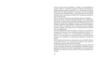 cortar os laços com a moralidade e a religião - uma moralidade de
origem religiosa. A ideologia religiosa, surgida e fomentada nos
pequenos grupos quakers, metodistas, etc., na Inglaterra do fim do
século XVII, vem agora despontar, no outro pólo, na outra extremidade
da escala social, do lado do poder, como instrumento de controle de
cima para baixo. Auto-defesa no século XVII, instrumento de poder no
início do século XIX.
Este é o mecanismo do processo que podemos observar na Inglaterra.
Na França ocorreu um processo bastante diferente. Isto se explica pelo
fato de que a França, país de monarquia absoluta, possuía um forte
aparelho de Estado que a Inglaterra do século XVIII já não possuía, na
medida em que havia sido abalado, em parte pela revolução burguesa
do século XVII. A Inglaterra havia se libertado dessa monarquia
absoluta, saltando esta etapa em que a França permaneceu durante
cento e cinqüenta anos.
Esse forte aparelho do estado monárquico na França estava apoiado em
um duplo instrumento: um instrumento judiciário clássico - o s
parlamentares, as cortes, etc. - e um instrumento para-judiciário - a
polícia - cuja invenção é privilégio da França. Uma polícia que
comportava os intendentes, o corpo de polícia montada, os tenentes de
polícia;
que era dotada de instrumentos arquiteturais como a Bastilha, Bicêtre,
as grandes prisões, etc.; que possuía também seus aspectos
institucionais como as curiosas lettres-de-cachet.
A lettre-de-cachet não era uma lei ou um decreto, mas uma ordem do
rei que concernia a uma pessoa, individualmente, obrigando-a a fazer
alguma coisa. Podia-se até mesmo obrigar alguém a se casar pela lettre-
de-cachet. Na maioria das vezes, porém, ela era um instrumento de
punição.

95
 