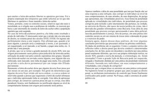 Aparece também a idéia de uma penalidade que tem por função não ser
                                                                            uma resposta a uma infração, mas corrigir os indivíduos ao nível de
quis anular a lettre-de-cachete libertar os operários grevistas. Foi a      seus comportamentos, de suas atitudes, de suas disposições, do perigo
própria corporação dos relojoeiros que então solicitou ao rei que não       que apresentam, das virtualidades possíveis. Essa forma de penalidade
libertasse os operários e fosse mantida a lettre-de-cachet.                 aplicada às virtualidades dos indivíduos, de penalidade que procura
Vemos, portanto, como os controles sociais, relativos aqui não mais à       corrigi-los pela reclusão e pelo internamento não pertence, na verdade,
moralidade ou à religião mas a problemas de trabalho, se exercem por        ao universo do Direito, não nasce da teoria jurídica do crime, não é
baixo e por intermédio do sistema de lettre-de-cachet sobre a população     derivada dos grandes reformadores como Beccaria. Essa idéia de uma
operária que está surgindo.                                                 penalidade que procura corrigir aprisionando é uma idéia policial,
No caso da lettre-de-cachetser punitiva, ela tinha como resultado a         nascida paralelamente à justiça, fora da justiça, em uma prática dos
prisão do indivíduo. É interessante notar que a prisão não era uma pena     controles sociais ou em um sistema de trocas entre a demanda do grupo
do direito, no sistema penal dos séculos XVII e XVIII. Os legistas são      e o exercício do poder.
perfeitamente claros a este respeito. Eles afirmam que, quando a lei        Gostaria agora, depois dessas duas análises, de tirar algumas
pune alguém, a punição será a condenação à morte, a ser queimado, a         conclusões provisórias que procurarei utilizar na próxima conferência.
ser esquartejado, a ser marcado, a ser banido, a pagar uma multa, etc. A    Os dados do problema são os seguintes: Como o conjunto teórico das
prisão não é uma punição.                                                   reflexões sobre o direito penal que deveria conduzir a determinadas
A prisão, que vai se tornar a grande punição do século XIX, tem sua         conclusões foi, de fato, posto em desordem e encoberto por uma prática
origem precisamente nesta prática para-judiciária da lettre-de-cachet,      penal totalmente diferente, que teve sua própria elaboração teórica, no
utilização do poder real pelo controle espontâneo dos grupos. Quando        século XIX, quando a teoria da punição, a criminologia, etc. foram
uma lettre-de-cachet era enviada contra alguém, esse alguém não era         retomadas? Como a grande lição de Beccaria pode ser esquecida,
enforcado, nem marcado, nem tinha de pagar uma multa. Era colocado          relegada e finalmente abafada por uma prática da penalidade totalmente
na prisão e nela devia permanecer por um tempo não fIXado                   diferente, baseada nos indivíduos, em seus comportamentos e
previamente.                                                                virtualidades, com a função de corrigi-los?
Raramente a lettre-de-cachet dizia que alguém deveria ficar preso por       Parece-me que a origem disso se encontra em uma prática extra-penal.
seis meses ou um ano, por exemplo. Em geral ele determinava que             Na Inglaterra foram os próprios grupos que, para escapar ao direito
alguém deveria ficar retido até nova ordem, e a nova ordem só               penal, se atribuíram instrumentos de controle que foram finalmente
intervinha quando a pessoa que requisitara a lettre-de-cachet afirmasse     confiscados pelo poder central. Na França, onde a estrutura do poder
que o indivíduo aprisionado tinha se corrigido. Esta idéia de aprisionar    político era
para corrigir, de conservar a pessoa presa até que se corrija, essa idéia
paradoxal, bizarra, sem fundamento ou justificação alguma ao nível do       99
comportamento humano tem origem precisamente nesta prática.

98
 