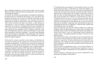 E Treilhard utiliza uma metáfora: O procurador não deve ter como
                                                                             função apenas perseguir os indivíduos que cometeram infrações; sua
para a arquitetura moderna é o inverso. Quer-se fazer com que o maior        função principal e primeira deve ser a de vigiar os indivíduos antes
número de pessoas seja oferecido como espetáculo a um só indivíduo           mesmo que a infração seja cometida. O procurador não é apenas o
encarregado de vigiá-las".                                                   agente da lei que age quando esta é violada; o procurador é antes de
Ao escrever isto, Giulius estava pensando no Panopticon de Bentham e,        tudo um olhar, um olho perpetuamente aberto sobre a população. O
de maneira geral, na arquitetura das prisões, e até certo ponto, dos         olho do procurador deve transmitir as informações ao olho do
hospitais, das escolas, etc. Ele estava se referindo ao problema de uma      Procurador Geral que, por sua vez, as transmite ao grande olho da
arquitetura não mais do espetáculo, como a grega, mas de uma                 vigilância que era, na época, o Ministro da Polícia. Este último
arquitetura da vigilância, que permite a um único olhar percorrer o          transmite as informações ao olho daquele que se encontra no ponto
maior número de rostos, de corpos, de atitudes, o maior número de            mais alto da sociedade, o imperador, que, precisamente na época, era
celas possíveis. "Ora, diz Giulius, o aparecimento deste problema            simbolizado por um olho. O imperador é o olho universal voltado sobre
arquitetônico é correlato ao desaparecimento de uma sociedade que            a sociedade em toda a sua extensão.
vivia sob a forma de uma comunidade espiritual e religiosa e ao              O lho auxiliado por uma série de olhares, dispostos em forma de
aparecimento de uma sociedade estatal. O Estado se apresenta 'como           pirâmide a partir do olho imperial e que vigiam toda a sociedade. Para
uma certa disposição espacial e social dos indivíduos, em que todos          Treilhard, para os legistas do Império, para aqueles que fundaram o
estão submetidos a uma única vigilância". Ao concluir sua explanação         Direto Penal francês - que teve, infelizmente, muita influência no
sobre estes dois tipos de arquitetura, Giulius afirma que "não se trata de   mundo inteiro - esta grande pirâmide de olhares consistia na nova
um simples problema de arquitetura, e que esta diferença é capital na        forma de justiça.
história do espírito humano”.                                                Não analisarei aqui todas as instituições em que são atualizadas essas
                                                                             características do panoptismo próprias da sociedade moderna,
Giulius não foi o único a perceber, no seu tempo, este fenômeno da           industrial, capitalista. Gostaria simplesmente de apreender este
inversão do espetáculo em vigilância ou do nascimento de uma                 panoptismo, esta vigilância na base, no lugar em que aparece talvez
sociedade do panoptismo. Em muitos textos encontram-se análises do           menos claramente, em que está mais afastado do centro da decisão, do
mesmo tipo. Citarei apenas um destes textos, escrito por Treilhard,          poder do Estado;
conselheiro de Estado, jurista do Império, que é a apresentação do           mostrar como este panoptismo existe, ao nível mais simples e no
Código de Instrução Criminal de 1808. Neste texto Treilhard afirma:          funcionamento quotidiano de instituições que enquadram a vida e os
"O Código de Instrução Criminal que lhes apresento, constitui uma            corpos dos indivíduos; o panoptismo, ao nível, portanto, da existência
verdadeira novidade não somente na história da justiça, da prática           individual.
judiciária, mas das sociedades humanas. Nele nós damos ao                    Em que consistia e, sobretudo, para que servia o panoptismo? Vou
procurador, que representa o poder estatal ou o poder social frente aos      propor uma adivinhação. Apresentarei o
acusados, um papel completamente novo".
                                                                             107
106
 