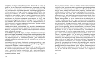 um prêmio anual que só é recebido na saída. Trata-se de um sonho de          livro se procurou analisar como, nos Estados Unidos, apareceram esses
patrão ou do que o desejo do capitalista sempre produziu ao nível dos        edifícios e essas instituições que se espalharam por toda a sociedade
fantasmas; um caso-limite que nunca teve existência histórica real. A        ocidental. Esta história começa a ser feita para os Estados Unidos; será
isso eu responderia: Este sonho patronal, este Panopticon industrial         preciso fazê-la também para outros países tentando, sobretudo, dar a
existiu realmente, e em larga escala, no início do século XIX. Em uma        medida de sua importância, medir sua amplitude política e econômica.
única região da F rança, no sudeste, havia 40.000 operárias têxteis que      É preciso ir ainda mais longe. Não somente houve estas instituições
trabalhavam neste regime, o que era, naquele momento, um número              industriais e a seu lado uma série de outras instituições, mas de fato o
evidentemente considerável. Existiu também o mesmo tipo de                   que se passou foi que estas instituições industriais foram, em um certo
instituições em outras regiões e em outros países; na Suíça, em              sentido, aperfeiçoadas; foi na sua construção que se concentraram os
particular, e na Inglaterra. Aliás, foi assim que Owen teve a idéia de       esforços imediatamente; elas é que estavam sendo visadas pelo
suas reformas. Nos Estados Unidos havia um complexo inteiro de               capitalismo. No entanto, muito depressa elas pareceram não ser viáveis
fábricas têxteis organizadas segundo o modelo das fábricas-prisões,          nem governáveis. A carga econômica destas instituições revelou-se
fábricas-pensionatos, fábricas-conventos.                                    imediatamente muito pesada e a estrutura rígida dessas fábricas-prisões
Trata-se pois, de um fenômeno que teve, na época, uma amplitude              levou, muito depressa, muitas delas à ruína. Finalmente, todas
econômica e demográfica muito grande. De tal maneira que podemos             desapareceram. Com efeito, no momento em que houve uma crise de
dizer que não somente tudo isso foi o sonho do patronato, mas foi o          produção, em que foi preciso desempregar um certo número de
sonho realizado do patronato.                                                operários, em que foi preciso readaptar a produção; no momento em
De fato há duas espécies de utopia: as utopias proletárias socialistas que   que o ritmo do crescimento da produção se acelerou, essas casas
têm a propriedade de nunca se realizarem, e as utopias capitalistas que      enormes, com um número fIxo de operários e uma aparelhagem
têm a má tendência de se realizarem freqüentemente. A utopia de que          montada de forma defInitiva, revelaram-se absolutamente não válidas.
falo, a fábrica-prisão, foi realmente realizada. E não somente foi           Preferiu-se fazer desaparecer estas instituições, conservando-se, de
realizada na indústria mas em uma série de instituições que surgiam na       algum modo, certas funções que elas desempenhavam. Organizaramse
mesma época.                                                                 técnicas laterais ou marginais, para assegurar, no mundo industrial, as
Instituições que, no fundo, obedeciam aos mesmos modelos e aos               funções de internamento, de reclusão, de fIxação da classe operária,
mesmos princípios de funcionamento; instituições do tipo pedagógico          desempenhadas inicialmente por estas instituições rígidas, quiméricas,
como escolas, orfanatos, centros de formação;                                um pouco utópicas. Foram tomadas, então, medidas como a da criação
instituições correcionais como a prisão, a casa de recuperação, a casa       de cidades operárias, de caixas econômicas, de caixas de assistência,
de correção, instituições ao mesmo tempo correcionais e terapêuticas         etc., de uma série de meios pelos quais se tentou fixar a população
como o hospital, o hospital psiquiátrico, tudo o que os americanos           operária, o
chamam de asylums (asilos) e que um historiador americano, analisou
em um livro recente. Neste                                                   111

110
 