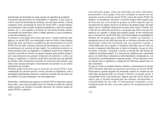 exercido pelo grupo, sobre um indivíduo ou sobre indivíduos
                                                                            pertencentes a este grupo. Esta era a situação ao menos em seu
proletariado em formação no corpo mesmo do aparelho de produção.            momento inicial no fim do século XVII e início do século XVIII. Os
A pergunta que precisaria ser respondida é a seguinte: A que é que se       quakers, os metodistas, exerciam o controle sempre sobre aqueles que
visava, com esta instituição da reclusão, em suas duas formas: a forma      pertenciam aos seus próprios grupos ou sobre aqueles que se
compacta, forte, encontrada no início do século XIX e, mesmo depois,        encontravam no espaço social ou econômico do próprio grupo. Só mais
em instituições como escolas, hospitais psiquiátricos, casas de correção,   tarde é que as instâncias deslocaram-se para cima e para o Estado. Era
prisões, etc., e em seguida a reclusão em sua forma branda, difusa,         o fato de um indivíduo pertencer a um grupo que fazia com que ele
encontrada em instituições como a cidade operária, a caixa econômica,       pudesse ser vigiado e vigiado pelo próprio grupo. Já nas instituições
a caixa de assistência, etc.?                                               que se formam no século XIX não é de forma alguma na qualidade de
À primeira vista poder-se-la dizer que esta r~clusão moderna que            membro de um grupo que o indivíduo é vigiado; ao contrário, é
aparece, no século XIX, nas instituições a que me refiro é uma herança      justamente por ser um indivíduo que ele se encontra colocado em uma
direta das duas correntes ou tendências que encontramos no século           instituição, sendo esta instituição que vai constituir o grupo, a
XVIII. Por um lado, a técnica francesa do internamento e, por outro, o      coletividade que será vigiada. É enquanto indivíduo que se entra na
procedimento de controle de tipo inglês. Na conferência anterior se         escola, é enquanto indivíduo que se entra no hospital, ou que se entra
tentou mostrar como, na Inglaterra, a vigilância social tivera origem no    na prisão. A prisão, o hospital, a escola, a oficina não são formas de
controle exercido no interior do grupo religioso pelo próprio grupo e       vigilância do próprio grupo. É a estrutura de vigilância que, chamando
isto especialmente nos grupos religiosos dissidentes, e como, na            para si os indivíduos, tomando-os individualmente, integrando-os, vai
França, a vigilância e o controle social eram exercidos por um aparelho     constituí-los secundariamente enquanto grupo. Vemos portanto como
de Estado, aliás fortemente investido de interesses particulares, que       na relação entre a vigilância e o grupo há um diferença capital entre os
tinha como sanção principal o internamento nas prisões ou em outras         dois momentos.
instituições de reclusão.                                                   No que se refere ao modelo francês, também o internamento do século
Portanto, poder-se-la dizer que a reclusão do século XIX é uma              XIX é bastante diferente do que havia na França no século XVIII.
combinação de controle moral e social, nascido na Inglaterra, com a         Nesta época, quando alguém era internado, tratava-se sempre de um
instituição propriamente francesa e estatal da reclusão em um local, em     indivíduo marginalizado em relação à família, ao grupo social, à
um edifício, em uma instituição, em uma arquitetura.                        comunidade local a que pertencia; alguém que não estava dentro da
                                                                            regra e que se tornara marginal por sua conduta, sua desordem, a
Entretanto, o fenômeno que aparece no século XIX se apresenta, apesar       irregularidade de sua vida. O internamento respondia a essa
disso tudo, como uma novidade tanto em relação ao modo de controle          marginalização de fato, com uma espécie de marginalização de
inglês quanto em relação à reclusão francesa. No sistema inglês do          segundo
século XVIII o controle é
                                                                            113
112
 