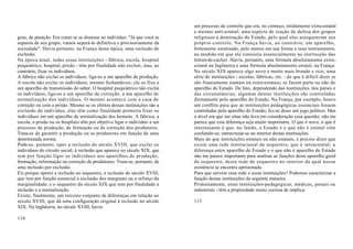 um processo de controle que era, no começo, nitidamente extra-estatal
                                                                           e mesmo anti-estatal; uma espécie de reação de defesa dos grupos
grau, de punição. Era como se se dissesse ao indivíduo: "Já que você se    religiosos à dominação do Estado, pelo qual eles asseguravam seu
separou de seu grupo, vamos separá-lo definitiva e provisoriamente da      próprio controle. Na França havia, ao contrário, um aparelho,
sociedade". Havia portanto, na França desta época, uma reclusão de         fortemente estatizado, pelo menos em sua forma e seus instrumentos,
exclusão.                                                                  na medida em que ele consistia essencialmente na instituição das
Na época atual, todas essas instituições - fábrica, escola, hospital       lettres-de-cachet. Havia, portanto, uma fórmula absolutamente extra-
psiquiátrico, hospital, prisão - têm por finalidade não excluir, mas, ao   estatal na Inglaterra e uma fórmula absolutamente estatal, na França.
contrário, fixar os indivíduos.                                            No século XIX aparece algo novo e muito mais brando e rico, uma
A fábrica não exclui os indivíduos; liga-os a um aparelho de produção.     série de instituições - escolas, fábricas, etc. - de que é difícil dizer se
A escola não exclui os indivíduos; mesmo fechando-os; ela os fixa a        são francamente estatais ou extra-estatais; se fazem parte ou não do
um aparelho de transmissão do saber. O hospital psiquiátrico não exclui    aparelho do Estado. De fato, dependendo das instituições, dos países e
os indivíduos; liga-os a um aparelho de correção, a um aparelho de         das circunstâncias, algumas destas instituições são controladas
normalização dos indivíduos. O mesmo acontece com a casa de                diretamente pelo aparelho do Estado. Na França, por exemplo, houve
correção ou com a prisão. Mesmo se os efeitos dessas instituições são a    um conflito para que as instituições pedagógicas essenciais fossem
exclusão do indivíduo, elas têm como finalidade primeira fixar os          controladas pelo aparelho do Estado; fez-se disso um jogo político. Mas
indivíduos em um aparelho de normalização dos homens. A fábrica, a         o nível em que me situo não leva em consideração essa questão; não me
escola, a prisão ou os hospitais têm por objetivo ligar o indivíduo a um   parece que esta diferença seja muito importante. O que é novo, o que é
processo de produção, de formação ou de correção dos produtores.           interessante é que, no fundo, o Estado e o que não é estatal vêm
Trata-se de garantir a produção ou os produtores em função de uma          confundir-se, entrecruzar-se no interior destas instituições.
determinada norma.                                                         Mais do que instituições estatais ou não estatais, é preciso dizer que
Pode-se, ponanto, opor a reclusão do século XVIII, que exclui os           existe uma rede institucional de sequestro, que é intraestatal; a
indivíduos do círculo social, à reclusão que aparece no século XIX, que    diferença entre aparelho de Estado e o que não é aparelho de Estado
tem por função ligar os indivíduos aos aparelhos de produção,              não me parece importante para analisar as funções deste aparelho geral
formação, reformação ou correção de produtores. Trata-se, portanto, de     de sequestro, desta rede de sequestro no interior da qual nossa
uma inclusão por exclusão.                                                 existência se encontra aprisionada.
Eis porque oporei a reclusão ao sequestro; a reclusão do século XVIII,     Para que servem essa rede e essas instituições? Podemos caracterizar a
que tem por função essencial a exclusão dos marginais ou o reforço da      função destas instituições da seguinte maneira.
marginalidade, e o sequestro do século XIX que tem por finalidade a        Primeiramente, estas instituições-pedagógicas, médicas, penais ou
inclusão e a normalização.                                                 industriais - têm a propriedade muito curiosa de implica-
Existe, finalmente, um terceiro conjunto de diferenças em relação ao
século XVIII, que dá uma configuração original à reclusão no século        115
XIX. Na Inglaterra, no século XVIII, havia

114
 