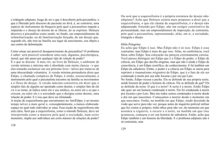 Ou será que a esquizofrenia é a própria estrutura do desejo não-
o triângulo edipiano, longe de ser o que é descoberto pela psicanálise, o    edipiano? Acho que Deleuze estaria mais propenso a dizer que a
que é liberado pelo discurso do paciente no divã, é, ao contrário, uma       esquizofrenia, o que ele chama de esquizofrenia, é o desejo não
espécie de instrumento de bloqueio pelo qual o psicanalista impede a         edipianizado. Entendo por Édipo, não um estágio constitutivo da
impulsão e o desejo do doente de se liberar, de se exprimir. Deleuze         personalidade, mas um empreendimento de imposição, de contrainte,
descreve a psicanálise como sendo, no fundo, um empreendimento de            pelo qual o psicanalista, representando, aliás, em si, a sociedade,
refamiliarização, ou de familiarização forçada, de um desejo que,            triangula o desejo.
segundo ele, não tem na família seu lugar de nascimento, seu objeto e
seu centro de delimitação.                                                   Hélio Pelegrino:
                                                                             Eu acho que Édipo é isso. Mas Édipo não é só isso. Édipo é essa
Como situar um possível desaparecimento da psicanálise? O problema           contrainte, mas Édipo é mais do que isso. Aliás, na conferência, você
é saber: será possível considerar uma cura, digamos, psicoterápica,          falou sobre Édipo. Sua colocação me pareceu extremamente curiosa.
moral, que não passe por qualquer tipo de relação de poder?                  Você parece distinguir um Édipo que é o Édipo do poder, o Édipo de
É o que se discute. A meu ver, no livro de Deleuze, o ambiente de            ciência, um Édipo que decifra enigmas, mas que não é ainda o Édipo de
versão mínima e máxima não é abordado com muita clareza - o que              consciência, é um Édipo científico, do conhecimento. E há também um
eles tentarão esclarecer em seu próximo livro - talvez por tratar-se de      Édipo da sabedoria. Então, o poder e a ciência em Édipo se unem para
uma obscuridade voluntária. A versão mínima pretenderia dizer que            reprimir o traumatismo originário de Édipo, que é o fato de ele ser
Édipo, o chamado complexo de Édipo, é então, essencialmente, o               condenado à morte por sua mãe Jocasta e por seu pai Laio.
instrumento pelo qual o psicanalista encontra na família os movimentos       No fundo, Édipo recusa a pecha. Ele se defende de sua própria noite,
e o fluxo do desejo. A versão máxima consistiria em dizer que o              sendo homem de poder e homem de ciência. Ele se defende de quê? Ele
simples fato de alguém ser apontado como doente, o simples fato de ele       se defende da noite. O que é a noite? A noite é a morte. Então Édipo
vir a se tratar, já indica entre ele e seu médico, ou entre ele e os que o   não quer ser um homem condenado à morte. Ele foi condenado à morte
cercam, ou entre ele e a sociedade que o designa como doente, uma            por Jocasta e por Laio. Mas nós todos somos condenados à morte desde
relação de poder. E é isso que deve ser eliminado.                           o dia em que nascemos. Começamos a morrer desde o momento em
A noção de esquizofrenia que encontramos no AntiÉdipo, é ao mesmo            que nascemos. Então, na medida em que Édipo, tendo desistido da
tempo talvez a mais geral e, conseqüentemente, a menos elaborada:            visão que serve para não ver, porque antes do inquérito policial militar
espaço no qual todo indivíduo se situa. Essa noção de esquizofrenia não      que fez contra si próprio, tinha olhos para não ver, do momento em que
está clara. Será que a esquizofrenia, como a entende Deleuze, deve ser       assumiu a cegueira, o escuro e a noite, na medida em que isso
interpretada como a maneira pela qual a sociedade, num certo                 aconteceu, começou a ser um homem de sabedoria. Então, acho que
momento, impõe aos indivíduos um certo número de relações de poder?          Édipo também é um homem da liberdade. E o problema edipiano não é
                                                                             só contrainte, mas
128
                                                                             129
 