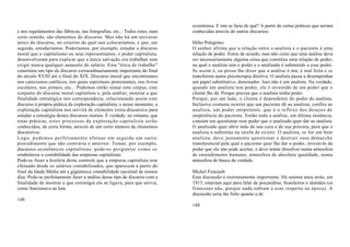 econômica. E isto se faria de quê? A partir de certas práticas que seriam
e nos regulamentos das fábricas, nas fotografias, etc... Todos estes, num   conhecidas através de outros discursos.
certo sentido, são elementos do discurso. Mas não há um universo
único do discurso, no exterior do qual nos colocaríamos, e que, em          Hélio Pelegrino:
seguida, estudaríamos. Poderíamos, por exemplo, estudar o discurso          O senhor afirma que a relação entre o analista e o paciente é uma
moral que o capitalismo ou seus representantes, o poder capitalista,        relação de poder. Estou de acordo, mas não creio que uma análise deva
desenvolveram para explicar que a única salvação era trabalhar sem          ser necessariamente alguma coisa que constitua uma relação de poder,
exigir nunca qualquer aumento de salário. Esta "ética de trabalho"          na qual o analista tem o poder e o analisado é submetido a esse poder.
constituiu um tipo de discurso extraordinariamente importante do final      Se assim é, eu posso lhe dizer que a análise é má, é mal feita e se
do século XVIII até o final do XIX. Discurso moral que encontramos          transforma numa psicoterapia diretiva. O analista passa a desempenhar
nos catecismos católicos, nos guias espirituais protestantes, nos livros    um papel substitutivo, dominador. Isso não é um analista. Na verdade,
escolares, nos jornais, etc... Podemos então tomar este corpus, este        quando um analista tem poder, ele é investido de um poder que o
conjunto do discurso moral capitalista e, pela análise, mostrar a que       cliente lhe dá. Porque precisa que o analista tenha poder.
finalidade estratégica isto corresponderia, relacionando assim este         Porque, por um lado, o cliente é dependente do poder do analista.
discurso à própria prática da exploração capitalista; e nesse momento, a    Inclusive costuma ocorrer que um paciente dê ao analista, confira ao
exploração capitalista nos servirá de elemento extra-discursivo para        analista, um poder onipotente, que é o reflexo dos desejos de
estudar a estratégia destes discursos morais. É verdade, no entanto, que    onipotência do paciente. Então toda a análise, em última instância,
estas práticas, estes processos da exploração capitalista serão             consiste em questionar esse poder que o analisado quer dar ao analista.
conhecidos, de certa forma, através de um certo número de elementos         O analisado quer abrir mão de sua cura e de sua procura, para que o
discursivos.                                                                analista o substitua na tarefa de existir. O analista, se for um bom
Logo, podemos perfeitamente efetuar em seguida um outro                     analista, deve justamente questionar e destruir essa démarche
procedimento que não contraria o anterior. Tomar, por exemplo,              transferencial pela qual o paciente quer lhe dar o poder, investi-lo de
discursos econômicos capitalistas: pode-se perguntar como se                poder que ele não pode aceitar, e deve tentar dissolver numa atmosfera
estabeleceu a contabilidade das empresas capitalistas.                      de entendimento humano, atmosfera de absoluta igualdade, numa
Pode-se fazer a história deste controle que a empresa capitalista tem       atmosfera de busca da verdade.
efetuado desde os salários contabilizados, que aparecem a partir do
final da Idade Média até a gigantesca contabilidade nacional de nossos      Michel Foucault:
dias. Pode-se perfeitamente fazer a análise desse tipo de discurso com a    Esta discussão é extremamente importante. Há setenta anos atrás, em
finalidade de mostrar a que estratégia ele se ligava, para que servia,      1913, estariam aqui para falar de psicanálise, brasileiros e alemães (os
como funcionava na luta                                                     franceses não, porque nada sabiam a esse respeito na época). A
                                                                            discussão seria tão forte quanto a de
148
                                                                            149
 