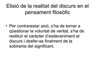 Elisió de la realitat del discurs en el pensament filosòfic Per contrarestar això, s’ha de tornar a qüestionar la voluntat de veritat, s’ha de restituir el caràcter d’esdeveniment al discurs i desfer-se finalment de la sobirania del significant.  