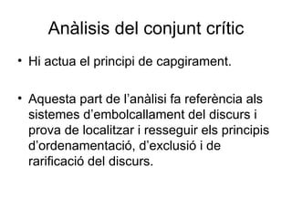 Anàlisis del conjunt crític Hi actua el principi de capgirament. Aquesta part de l’anàlisi fa referència als sistemes d’embolcallament del discurs i prova de localitzar i resseguir els principis d’ordenamentació, d’exclusió i de rarificació del discurs. 