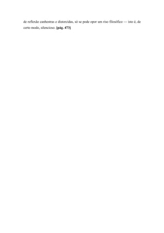 de reflexão canhestras e distorcidas, só se pode opor um riso filosófico — isto é, de
certo modo, silencioso. [pág. 473]
 