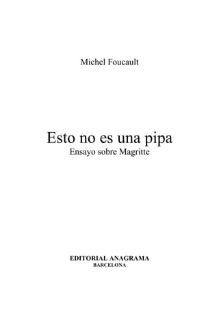 Michel Foucault




Esto no es una pipa
   Ensayo sobre Magritte




   EDITORIAL A AGRAMA
         BARCELO A
 